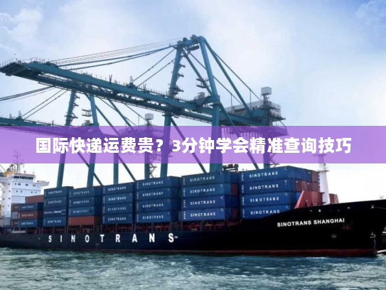 国际快递运费贵?3分钟学会精准查询技巧 国际快递运费贵?3分钟学会精准查询技巧
