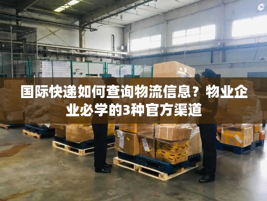 国际快递如何查询物流信息？物业企业必学的3种官方渠道