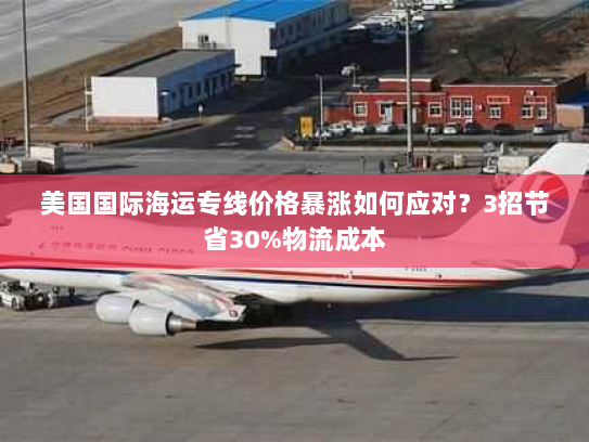 美国国际海运专线价格暴涨如何应对？3招节省30%物流成本