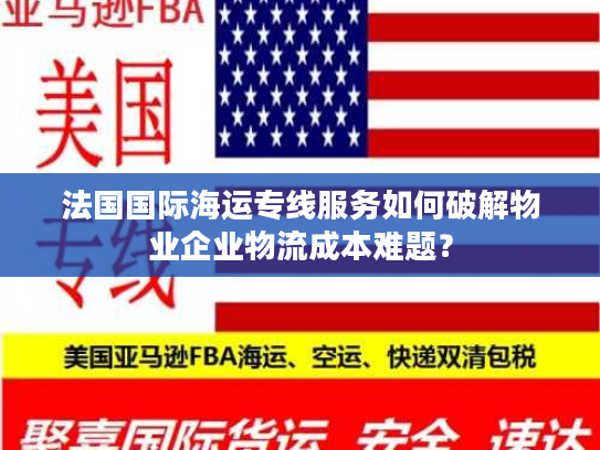 法国国际海运专线服务如何破解物业企业物流成本难题? 法国国际海运专线服务如何破解物业企业物流成本难题?