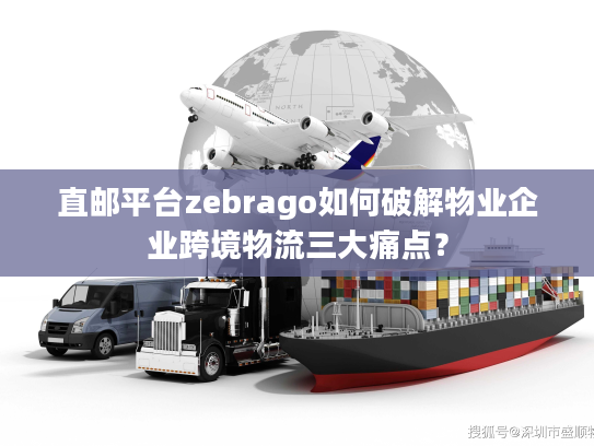 直邮平台zebrago如何破解物业企业跨境物流三大痛点? 直邮平台zebrago如何破解物业企业跨境物流三大痛点?