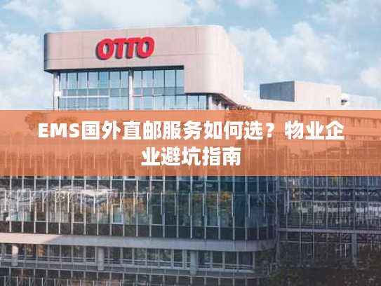 EMS国外直邮服务如何选？物业企业避坑指南