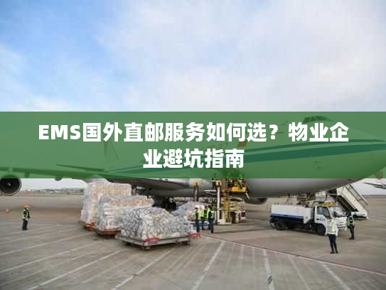 EMS国外直邮服务如何选？物业企业避坑指南