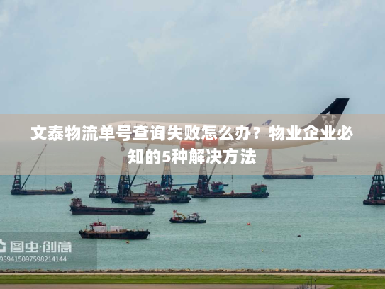 文泰物流单号查询失败怎么办?物业企业必知的5种解决方法 文泰物流单号查询失败怎么办?物业企业必知的5种解决方法