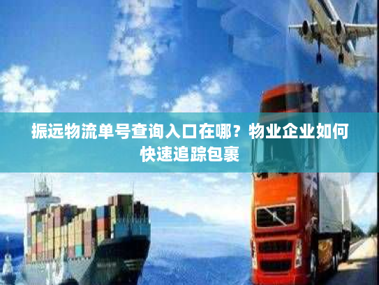 振远物流单号查询入口在哪?物业企业如何快速追踪包裹 振远物流单号查询入口在哪?物业企业如何快速追踪包裹