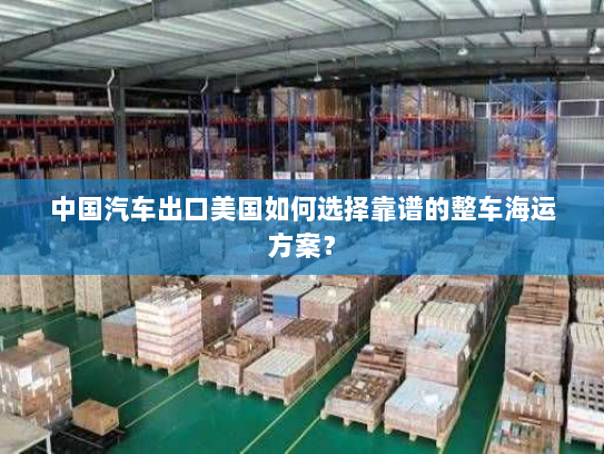 中国汽车出口美国如何选择靠谱的整车海运方案? 中国汽车出口美国如何选择靠谱的整车海运方案?