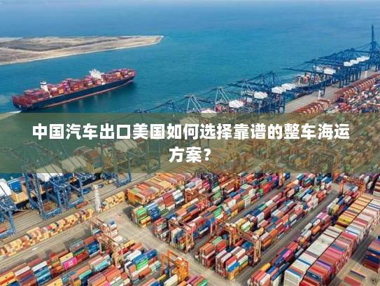 中国汽车出口美国如何选择靠谱的整车海运方案? 中国汽车出口美国如何选择靠谱的整车海运方案?