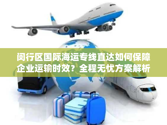 闵行区国际海运专线直达如何保障企业运输时效?全程无忧方案解析 闵行区国际海运专线直达如何保障企业运输时效?全程无忧方案解析