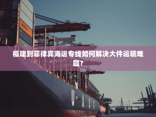 福建到菲律宾海运专线如何解决大件运输难题? 福建到菲律宾海运专线如何解决大件运输难题?