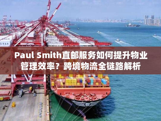 Paul Smith直邮服务如何提升物业管理效率？跨境物流全链路解析