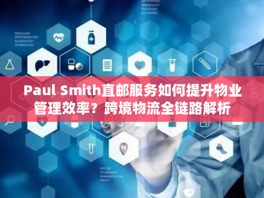 Paul Smith直邮服务如何提升物业管理效率？跨境物流全链路解析