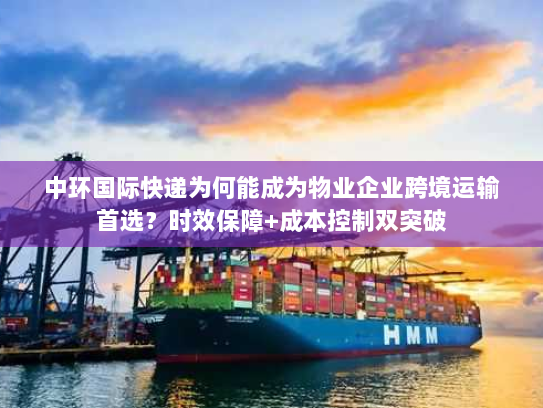 中环国际快递为何能成为物业企业跨境运输首选?时效保障+成本控制双突破 中环国际快递为何能成为物业企业跨境运输首选?时效保障+成本控制双突破