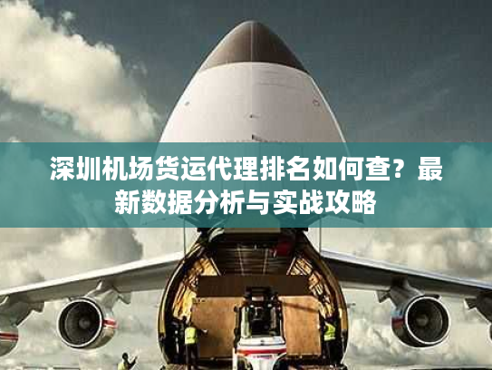 深圳机场货运代理排名如何查？最新数据分析与实战攻略