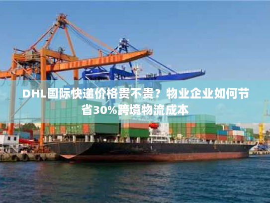 DHL国际快递价格贵不贵?物业企业如何节省30%跨境物流成本 DHL国际快递价格贵不贵?物业企业如何节省30%跨境物流成本