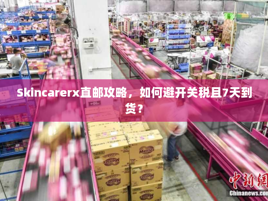 Skincarerx直邮攻略,如何避开关税且7天到货? Skincarerx直邮攻略,如何避开关税且7天到货?