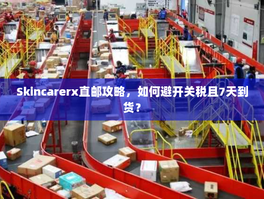 Skincarerx直邮攻略,如何避开关税且7天到货? Skincarerx直邮攻略,如何避开关税且7天到货?