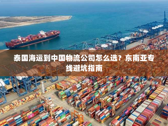 泰国海运到中国物流公司怎么选?东南亚专线避坑指南 泰国海运到中国物流公司怎么选?东南亚专线避坑指南