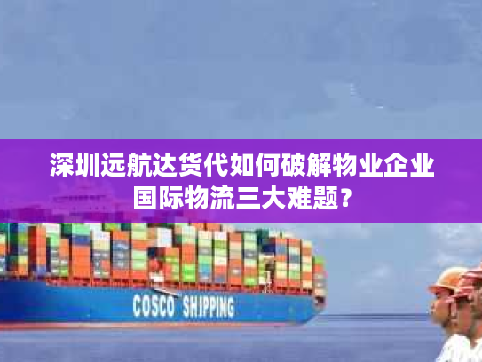 深圳远航达货代如何破解物业企业国际物流三大难题? 深圳远航达货代如何破解物业企业国际物流三大难题?