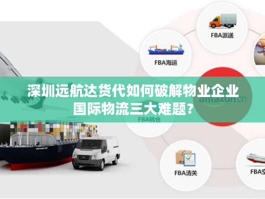 深圳远航达货代如何破解物业企业国际物流三大难题? 深圳远航达货代如何破解物业企业国际物流三大难题?