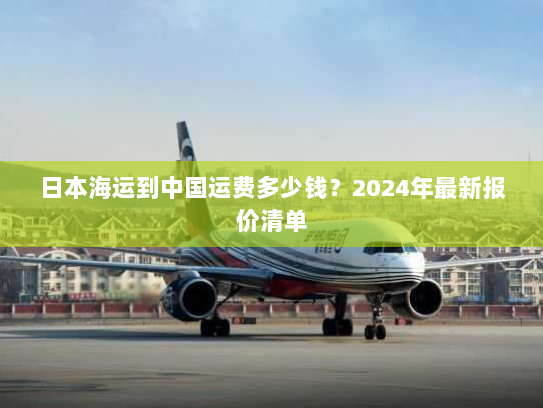 日本海运到中国运费多少钱?2024年最新报价清单 日本海运到中国运费多少钱?2024年最新报价清单