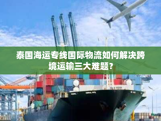 泰国海运专线国际物流如何解决跨境运输三大难题? 泰国海运专线国际物流如何解决跨境运输三大难题?