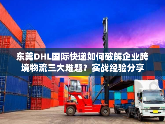 东莞DHL国际快递如何破解企业跨境物流三大难题?实战经验分享 东莞DHL国际快递如何破解企业跨境物流三大难题?实战经验分享