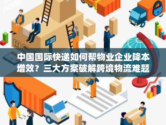 中国国际快递如何帮物业企业降本增效？三大方案破解跨境物流难题