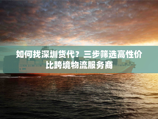 如何找深圳货代？三步筛选高性价比跨境物流服务商