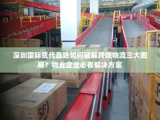 深圳国际货代直达如何破解跨境物流三大困局？物业企业必看解决方案