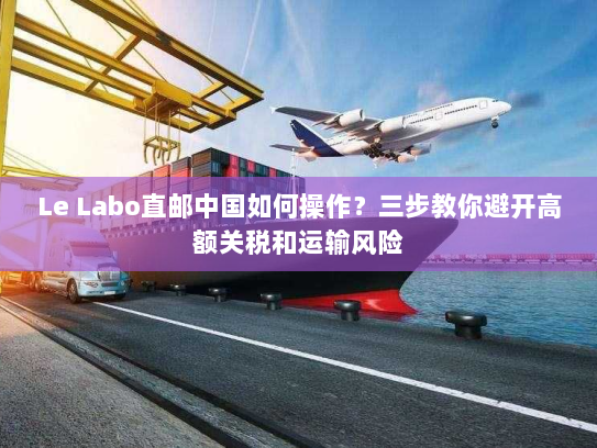 Le Labo直邮中国如何操作?三步教你避开高额关税和运输风险 Le Labo直邮中国如何操作?三步教你避开高额关税和运输风险