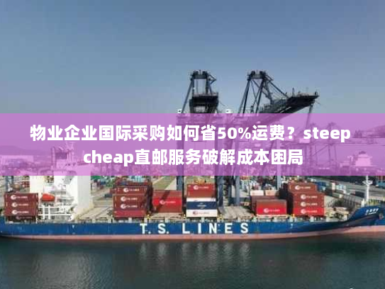 物业企业国际采购如何省50%运费?steep cheap直邮服务破解成本困局 物业企业国际采购如何省50%运费?steep cheap直邮服务破解成本困局