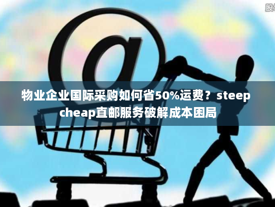物业企业国际采购如何省50%运费?steep cheap直邮服务破解成本困局 物业企业国际采购如何省50%运费?steep cheap直邮服务破解成本困局