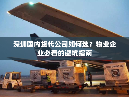 深圳国内货代公司如何选?物业企业必看的避坑指南 深圳国内货代公司如何选?物业企业必看的避坑指南