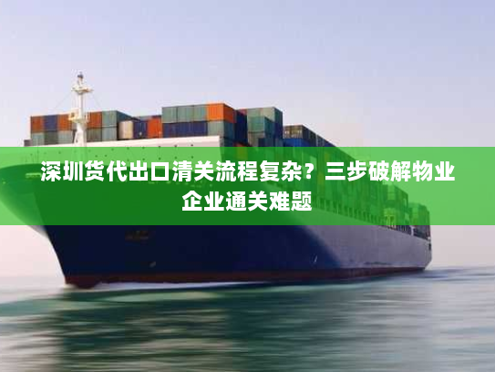 深圳货代出口清关流程复杂?三步破解物业企业通关难题 深圳货代出口清关流程复杂?三步破解物业企业通关难题