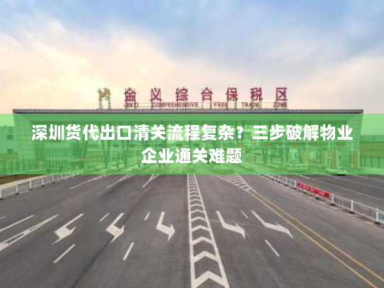深圳货代出口清关流程复杂?三步破解物业企业通关难题 深圳货代出口清关流程复杂?三步破解物业企业通关难题