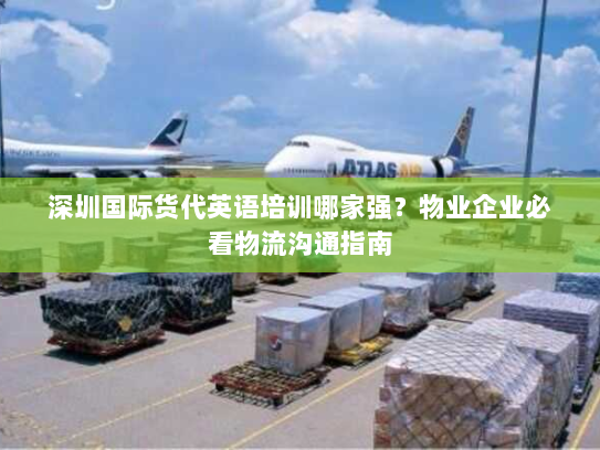 深圳国际货代英语培训哪家强?物业企业必看物流沟通指南 深圳国际货代英语培训哪家强?物业企业必看物流沟通指南