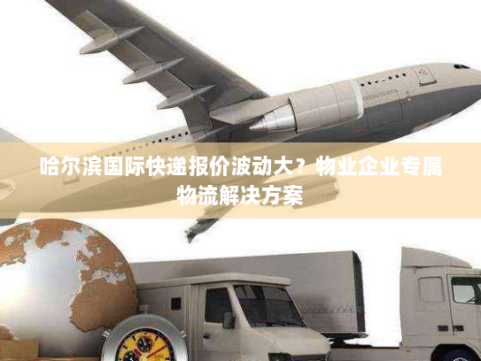 哈尔滨国际快递报价波动大?物业企业专属物流解决方案 哈尔滨国际快递报价波动大?物业企业专属物流解决方案