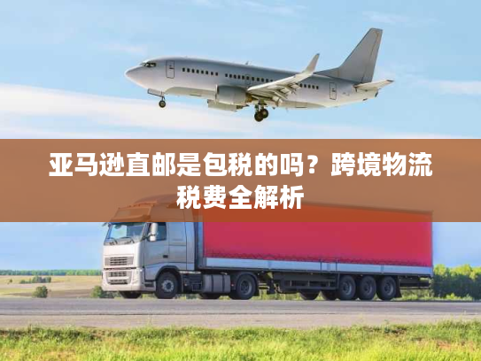 亚马逊直邮是包税的吗？跨境物流税费全解析