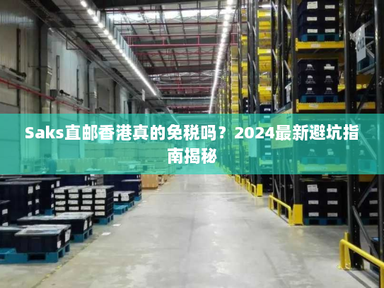 Saks直邮香港真的免税吗？2024最新避坑指南揭秘