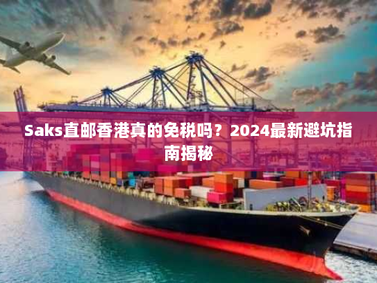 Saks直邮香港真的免税吗？2024最新避坑指南揭秘