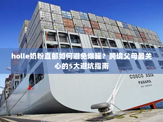 holle奶粉直邮如何避免爆罐？跨境父母最关心的5大避坑指南