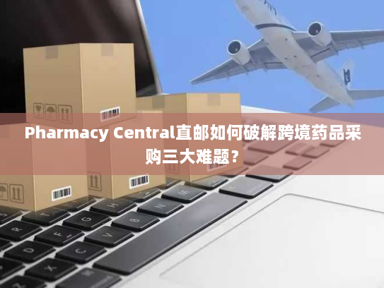 Pharmacy Central直邮如何破解跨境药品采购三大难题? Pharmacy Central直邮如何破解跨境药品采购三大难题?