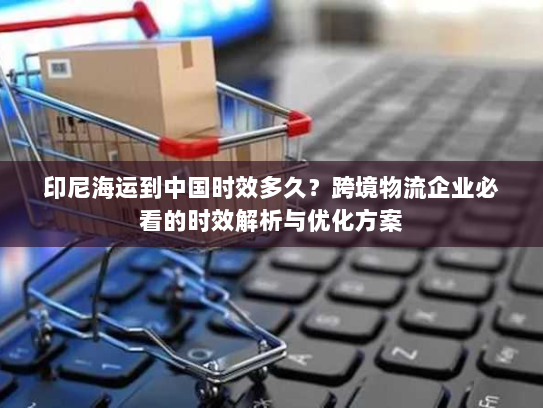 印尼海运到中国时效多久?跨境物流企业必看的时效解析与优化方案 印尼海运到中国时效多久?跨境物流企业必看的时效解析与优化方案