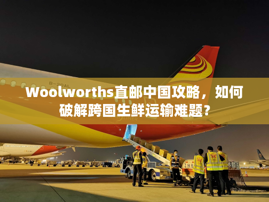 Woolworths直邮中国攻略，如何破解跨国生鲜运输难题？