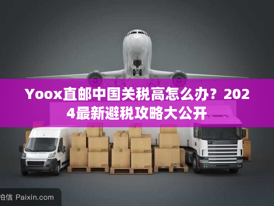 Yoox直邮中国关税高怎么办?2024最新避税攻略大公开 Yoox直邮中国关税高怎么办?2024最新避税攻略大公开