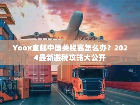 Yoox直邮中国关税高怎么办?2024最新避税攻略大公开 Yoox直邮中国关税高怎么办?2024最新避税攻略大公开