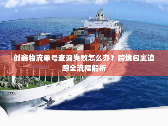 创鑫物流单号查询失败怎么办？跨境包裹追踪全流程解析