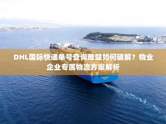 DHL国际快递单号查询难题如何破解？物业企业专属物流方案解析