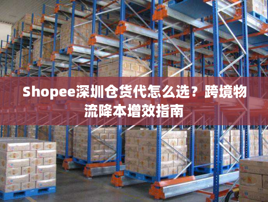 Shopee深圳仓货代怎么选？跨境物流降本增效指南
