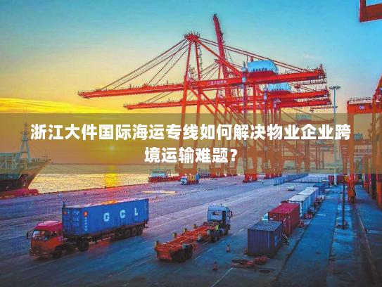 浙江大件国际海运专线如何解决物业企业跨境运输难题? 浙江大件国际海运专线如何解决物业企业跨境运输难题?